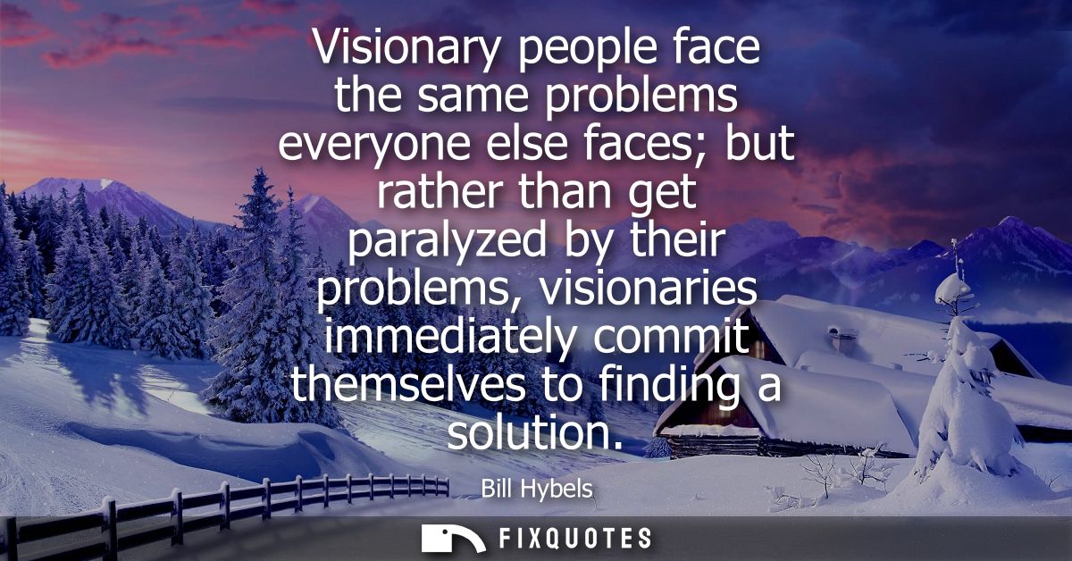Visionary people face the same problems everyone else faces but rather than get paralyzed by their problems, visionaries