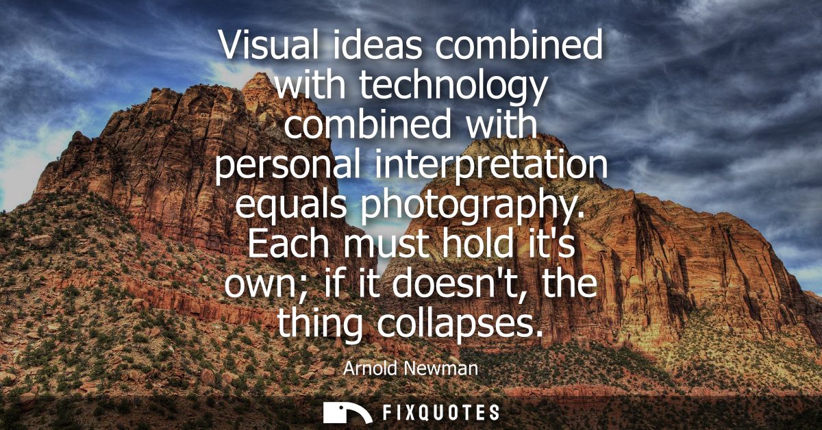 Visual ideas combined with technology combined with personal interpretation equals photography. Each must hold its own i
