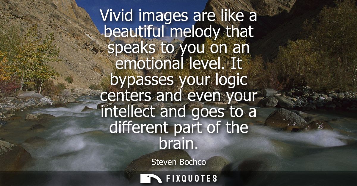 Vivid images are like a beautiful melody that speaks to you on an emotional level. It bypasses your logic centers and ev