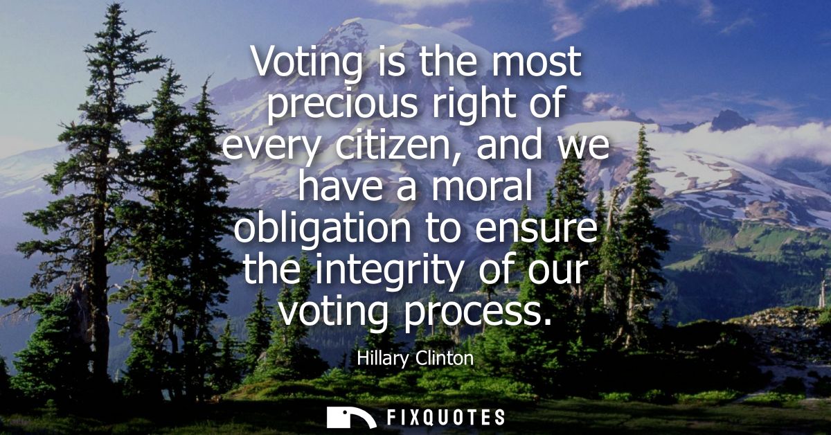 Voting is the most precious right of every citizen, and we have a moral obligation to ensure the integrity of our voting