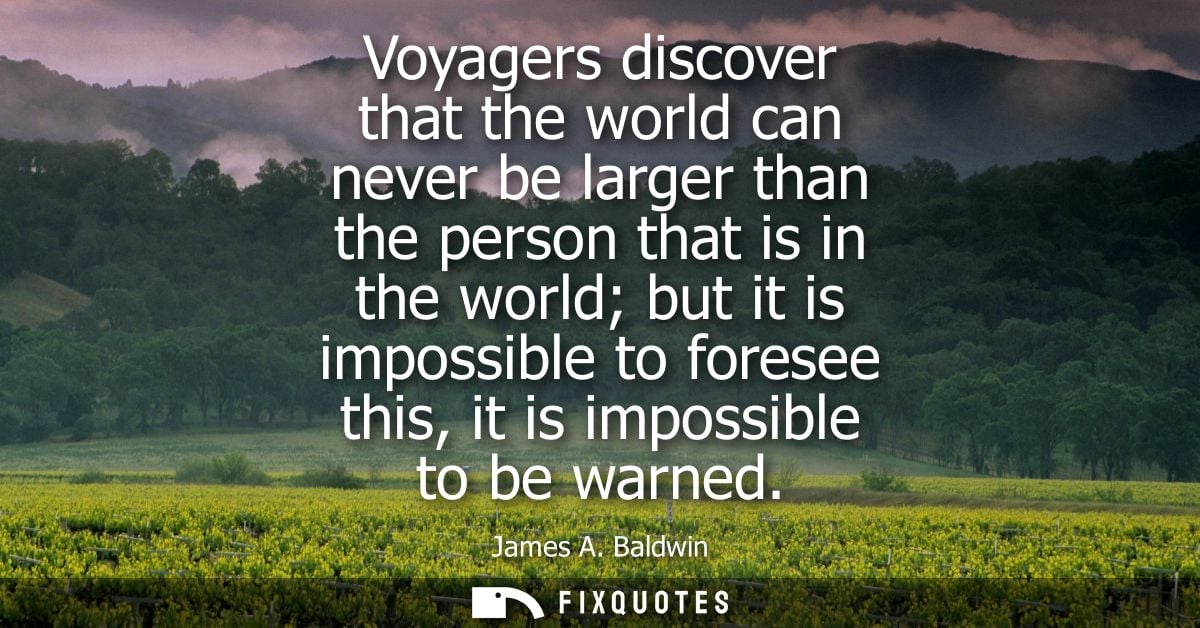 Voyagers discover that the world can never be larger than the person that is in the world but it is impossible to forese