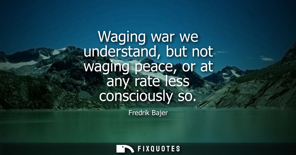 Waging war we understand, but not waging peace, or at any rate less consciously so