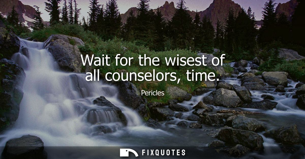 Wait for the wisest of all counselors, time