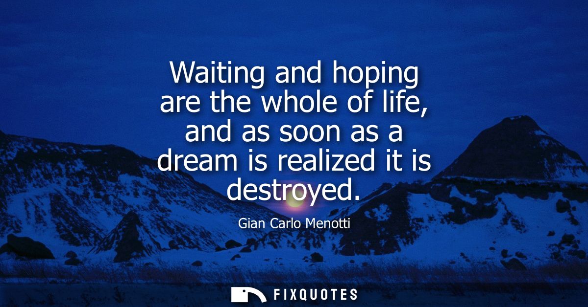 Waiting and hoping are the whole of life, and as soon as a dream is realized it is destroyed