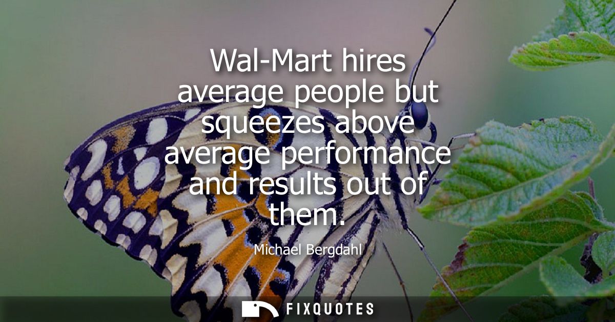 Wal-Mart hires average people but squeezes above average performance and results out of them