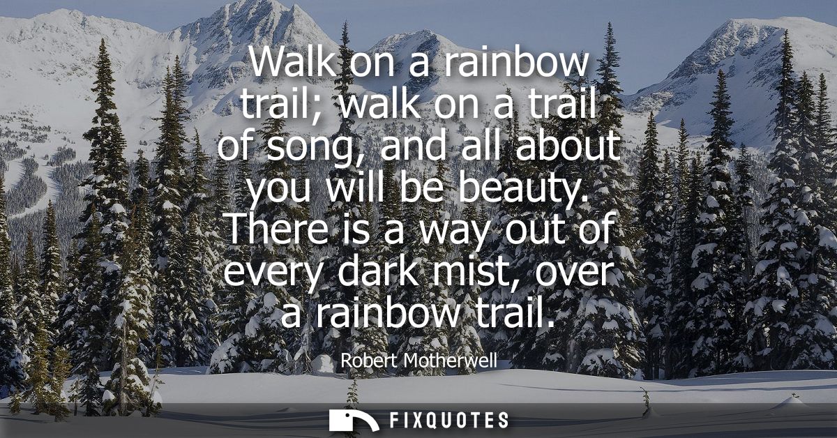 Walk on a rainbow trail walk on a trail of song, and all about you will be beauty. There is a way out of every dark mist