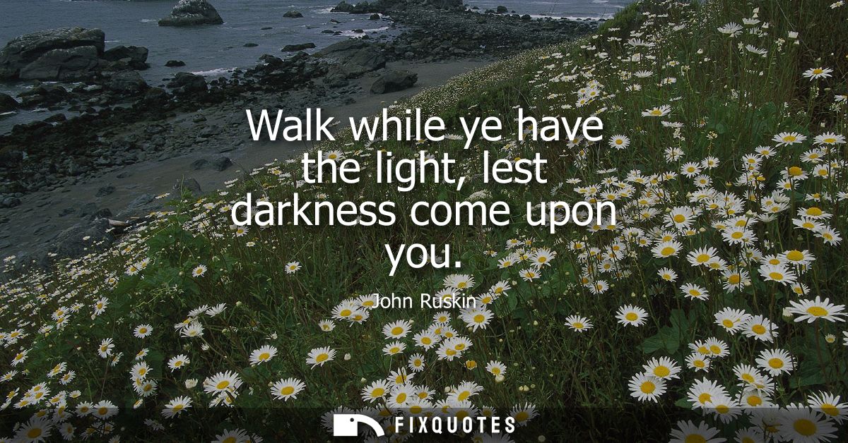 Walk while ye have the light, lest darkness come upon you