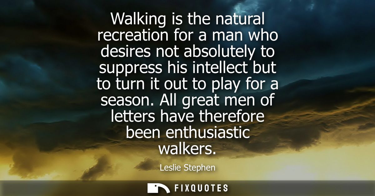Walking is the natural recreation for a man who desires not absolutely to suppress his intellect but to turn it out to p