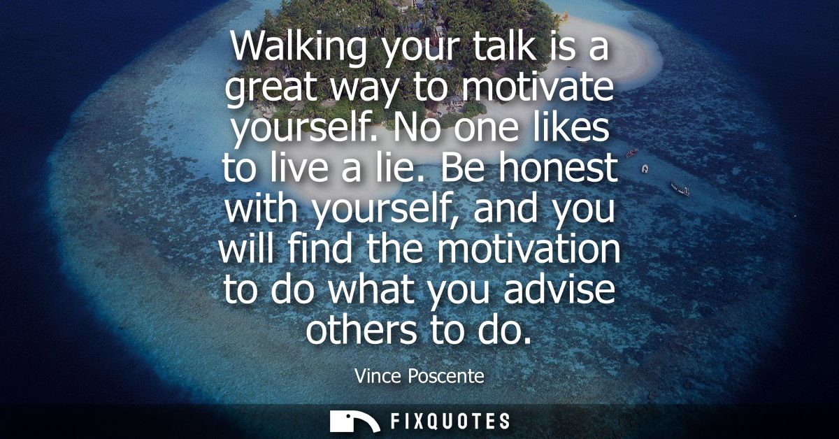 Walking your talk is a great way to motivate yourself. No one likes to live a lie. Be honest with yourself, and you will