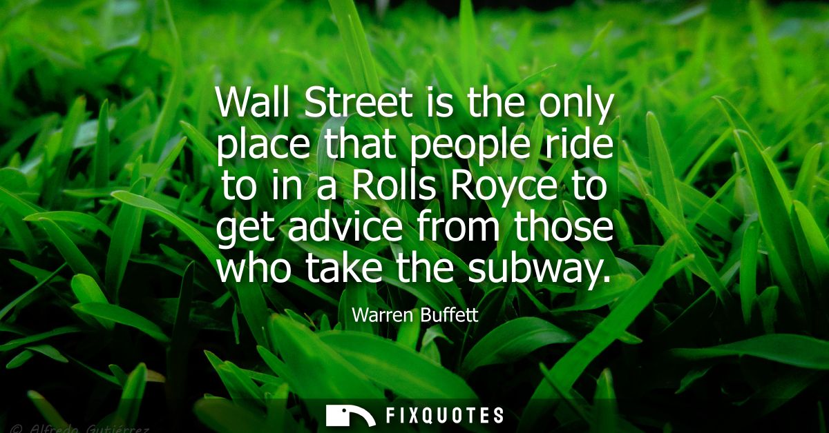 Wall Street is the only place that people ride to in a Rolls Royce to get advice from those who take the subway