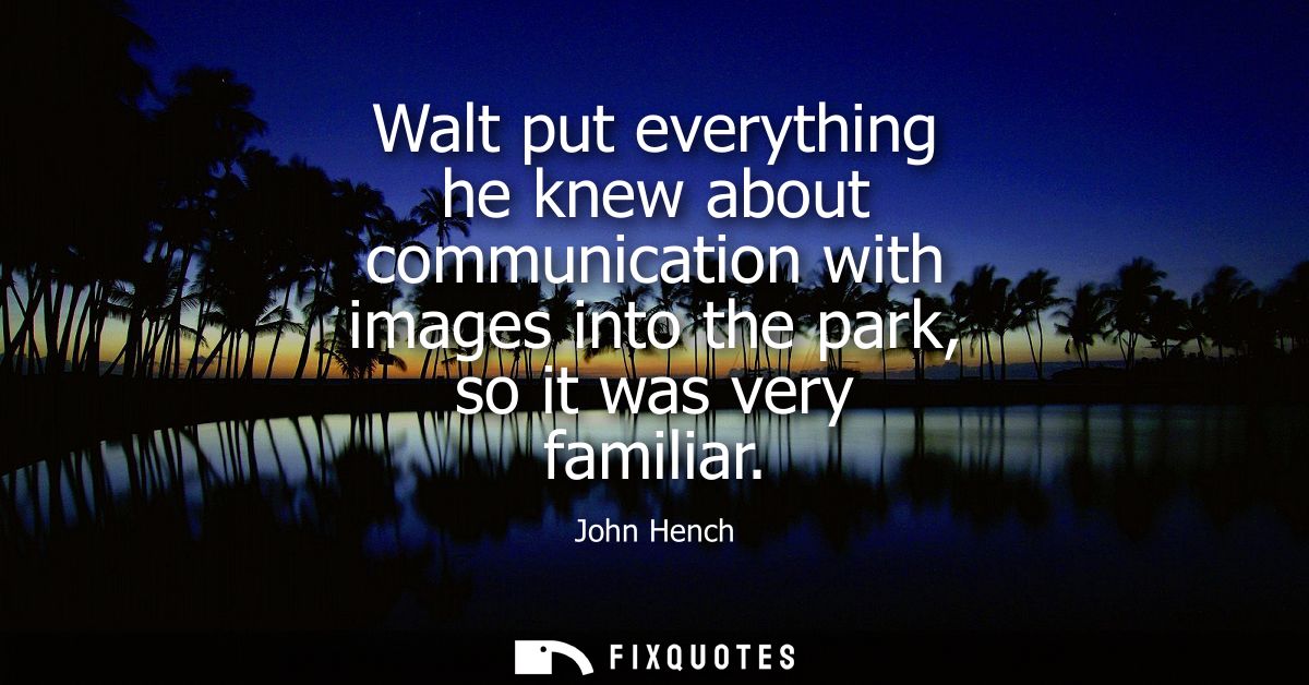 Walt put everything he knew about communication with images into the park, so it was very familiar - John Hench