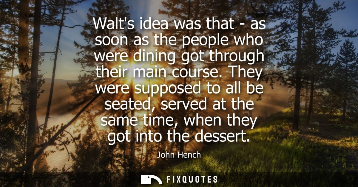 Walts idea was that - as soon as the people who were dining got through their main course. They were supposed to all be 
