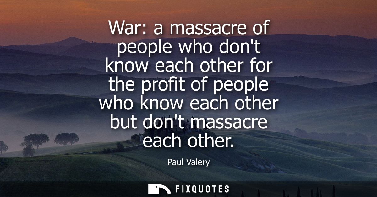 War: a massacre of people who dont know each other for the profit of people who know each other but dont massacre each o
