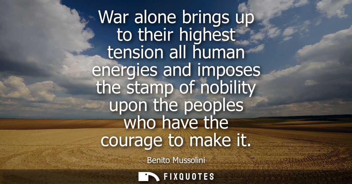 War alone brings up to their highest tension all human energies and imposes the stamp of nobility upon the peoples who h