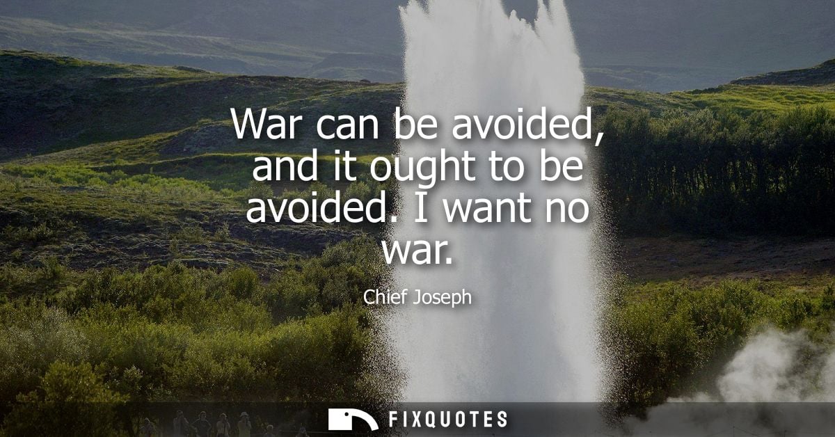War can be avoided, and it ought to be avoided. I want no war