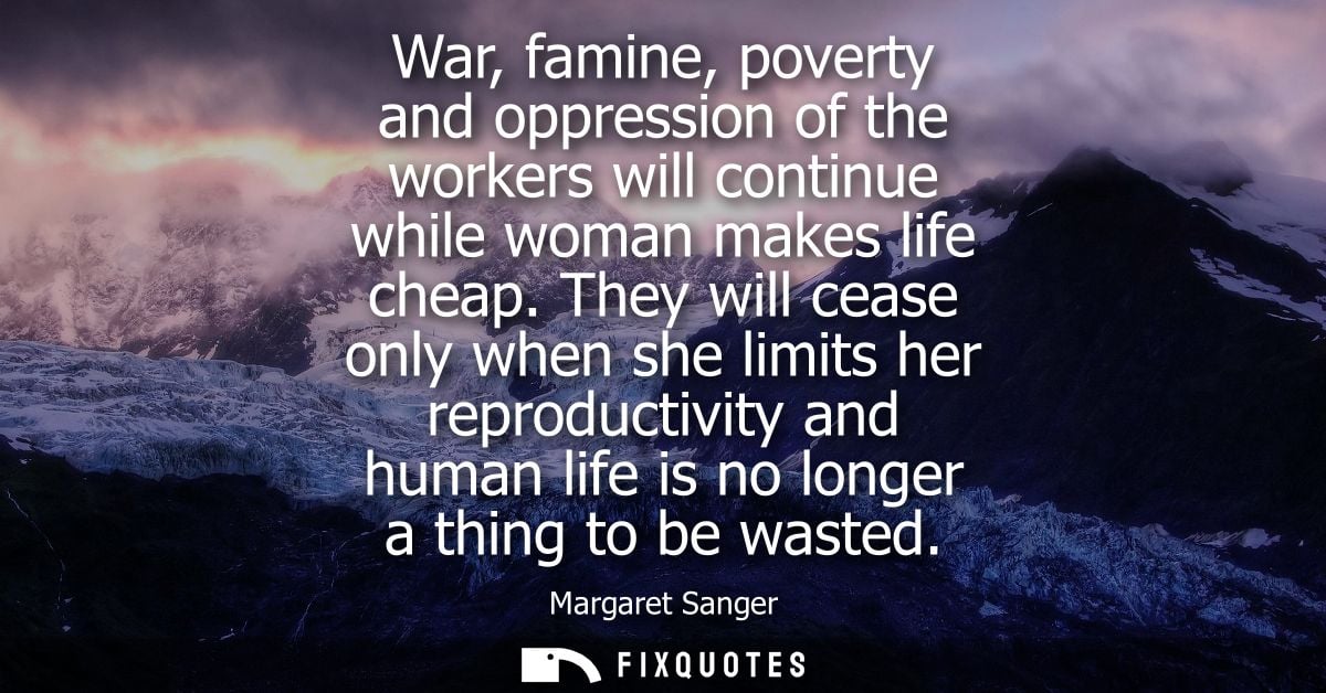 War, famine, poverty and oppression of the workers will continue while woman makes life cheap. They will cease only when