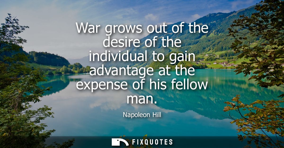 War grows out of the desire of the individual to gain advantage at the expense of his fellow man