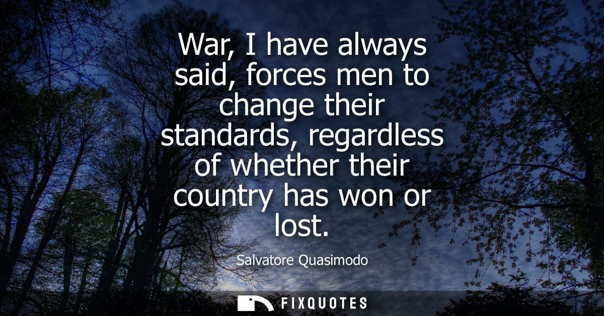 War, I have always said, forces men to change their standards, regardless of whether their country has won or lost