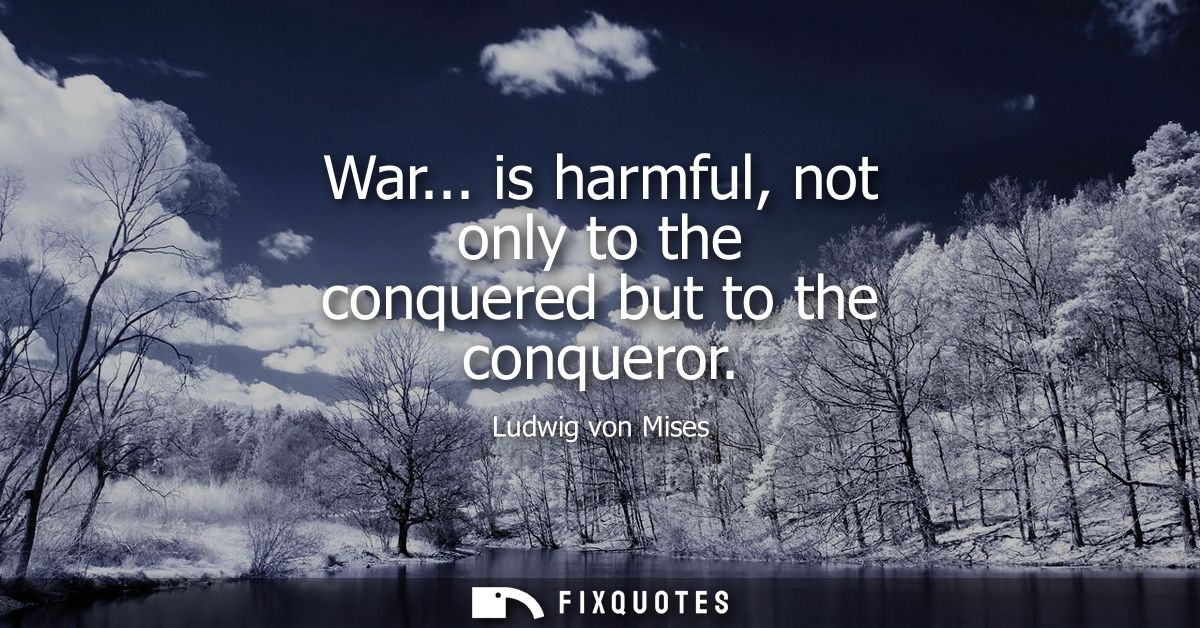 War... is harmful, not only to the conquered but to the conqueror