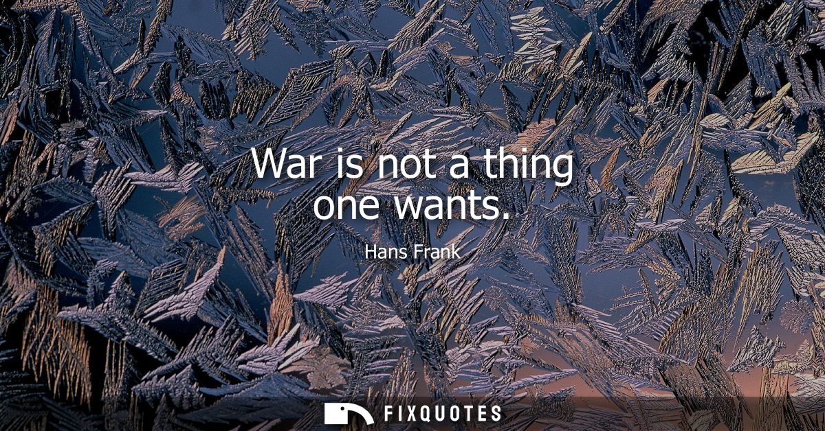 War is not a thing one wants