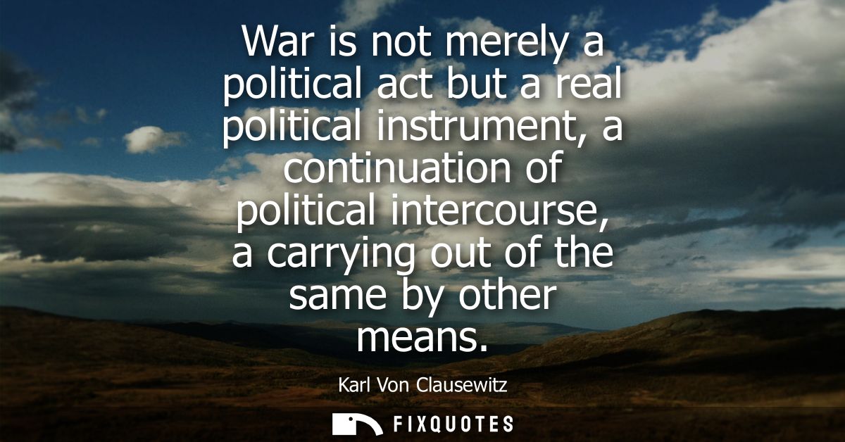War is not merely a political act but a real political instrument, a continuation of political intercourse, a carrying o