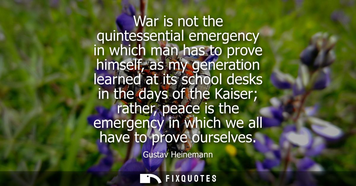 War is not the quintessential emergency in which man has to prove himself, as my generation learned at its school desks 
