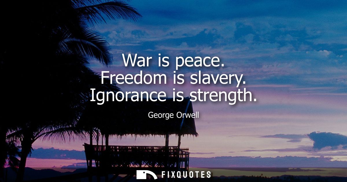 War is peace. Freedom is slavery. Ignorance is strength