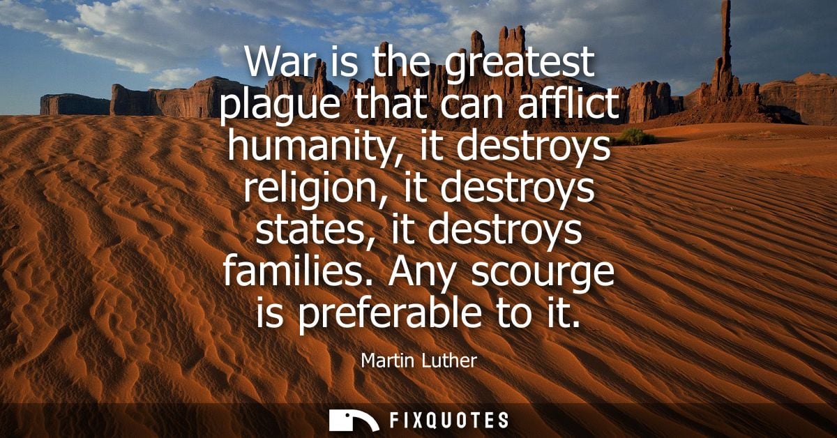 War is the greatest plague that can afflict humanity, it destroys religion, it destroys states, it destroys families. An