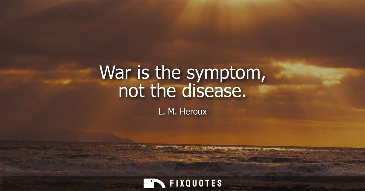 War is the symptom, not the disease