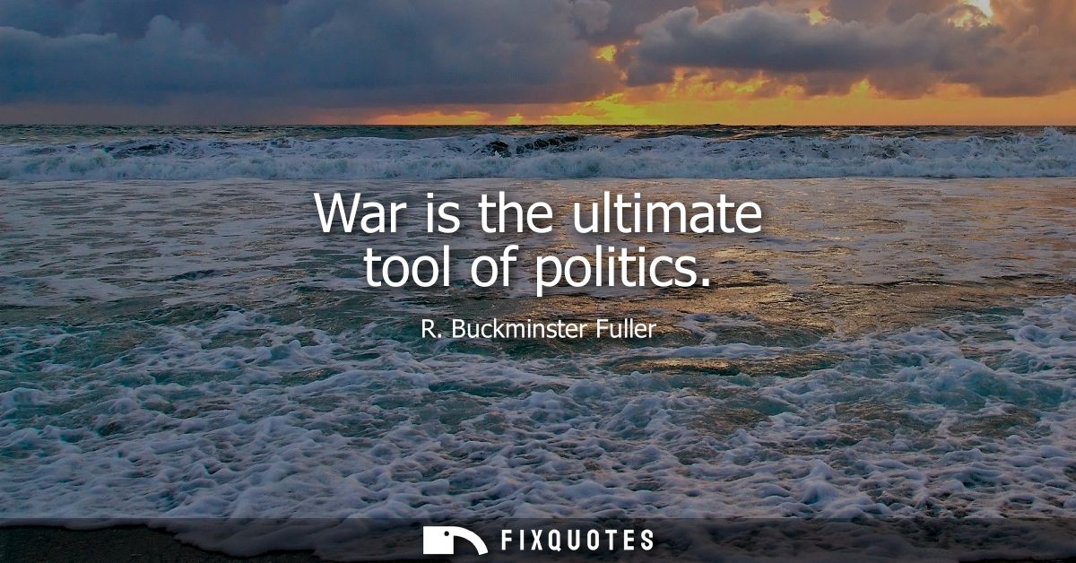 War is the ultimate tool of politics - R. Buckminster Fuller