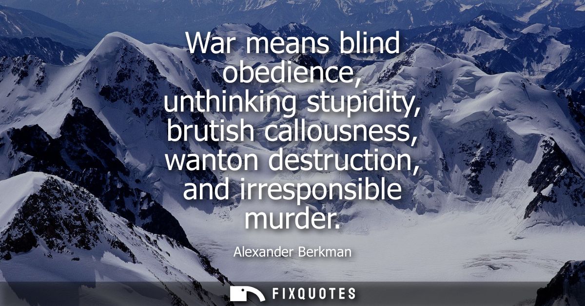 War means blind obedience, unthinking stupidity, brutish callousness, wanton destruction, and irresponsible murder