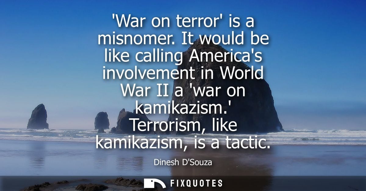 War on terror is a misnomer. It would be like calling Americas involvement in World War II a war on kamikazism. Terroris