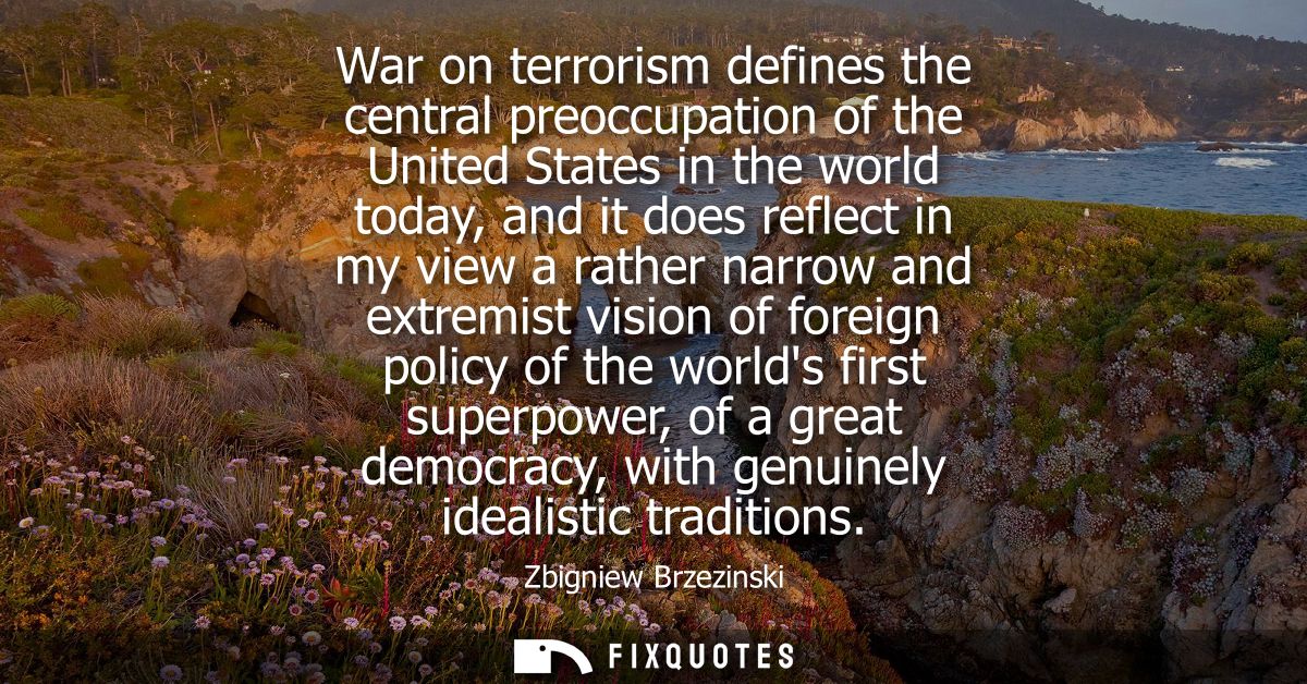 War on terrorism defines the central preoccupation of the United States in the world today, and it does reflect in my vi