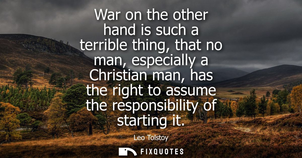 War on the other hand is such a terrible thing, that no man, especially a Christian man, has the right to assume the res