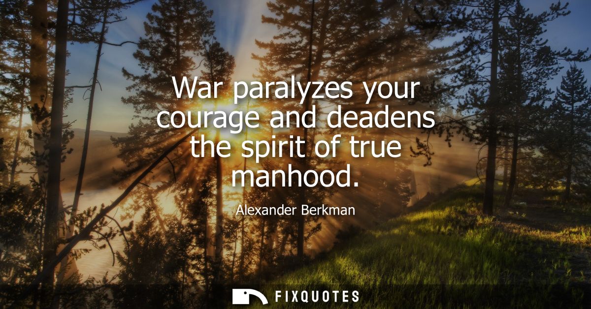 War paralyzes your courage and deadens the spirit of true manhood