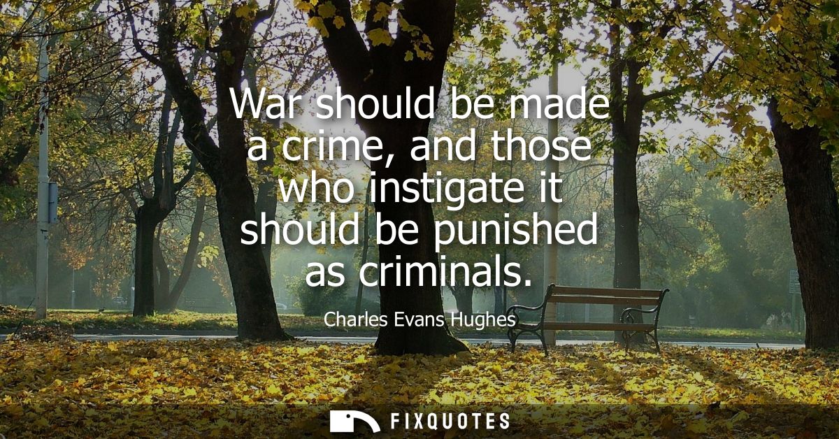 War should be made a crime, and those who instigate it should be punished as criminals