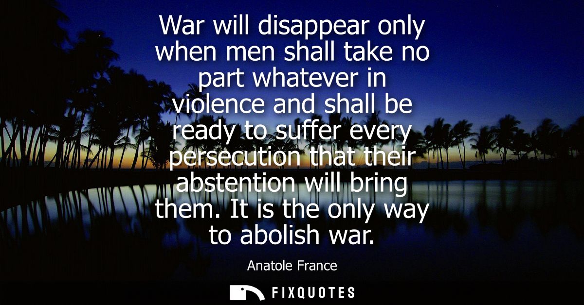 War will disappear only when men shall take no part whatever in violence and shall be ready to suffer every persecution 