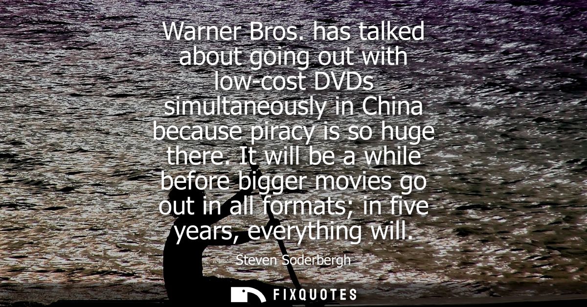 Warner Bros. has talked about going out with low-cost DVDs simultaneously in China because piracy is so huge there.