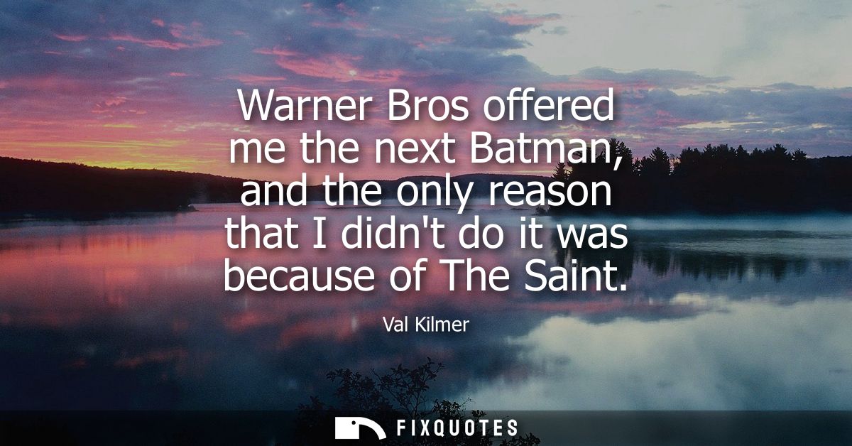 Warner Bros offered me the next Batman, and the only reason that I didnt do it was because of The Saint