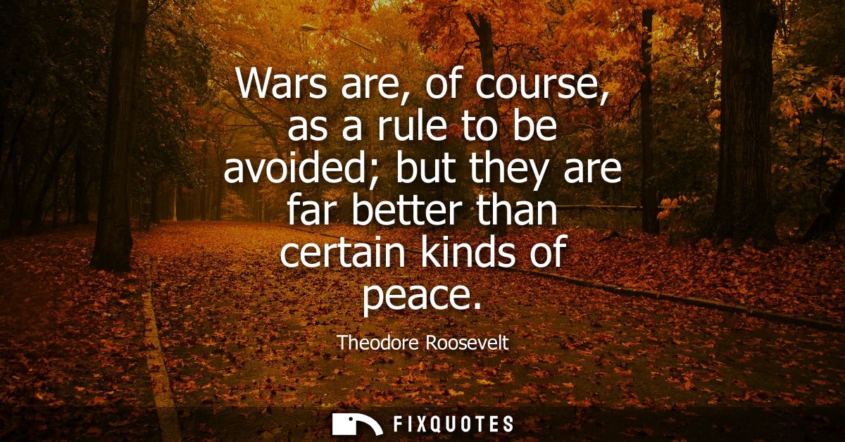 Wars are, of course, as a rule to be avoided but they are far better than certain kinds of peace