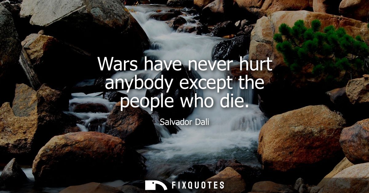 Wars have never hurt anybody except the people who die