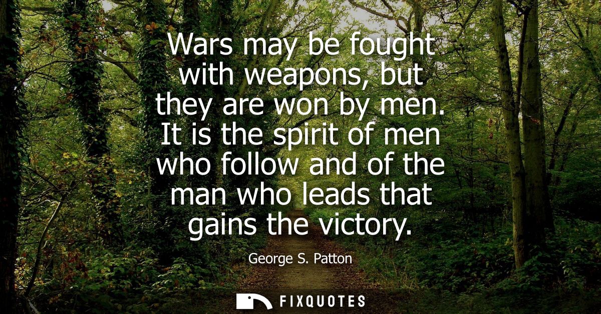 Wars may be fought with weapons, but they are won by men. It is the spirit of men who follow and of the man who leads th