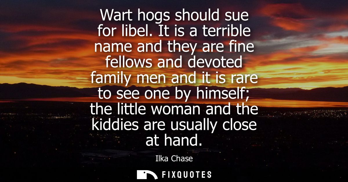 Wart hogs should sue for libel. It is a terrible name and they are fine fellows and devoted family men and it is rare to