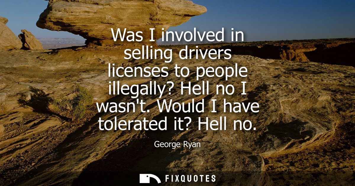 Was I involved in selling drivers licenses to people illegally? Hell no I wasnt. Would I have tolerated it? Hell no