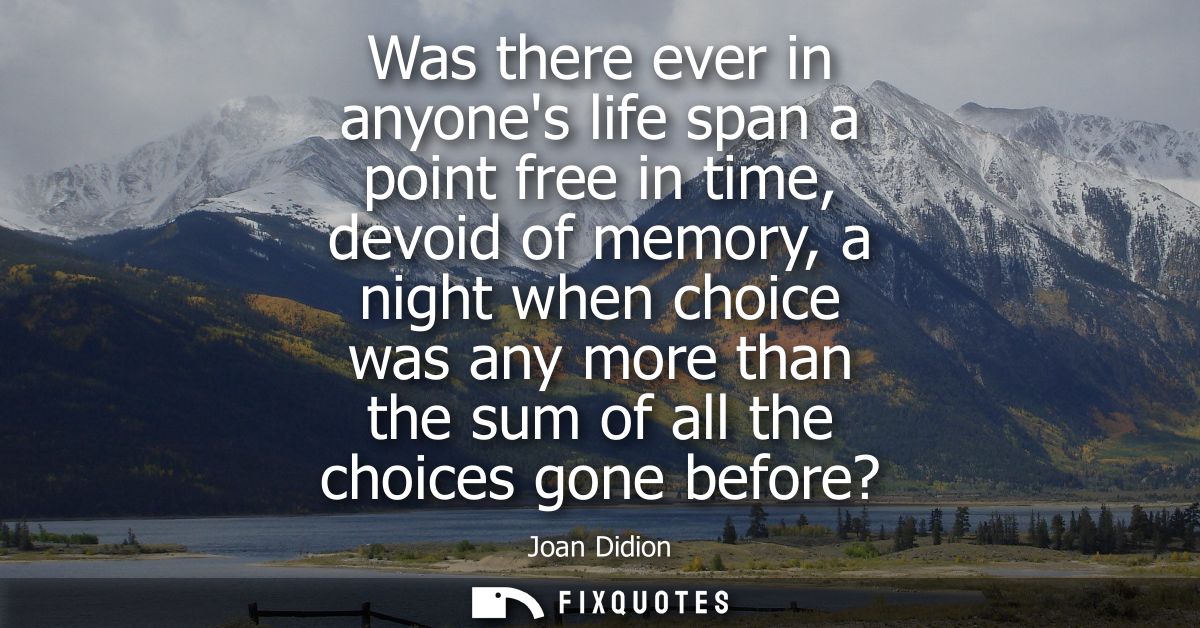 Was there ever in anyones life span a point free in time, devoid of memory, a night when choice was any more than the su