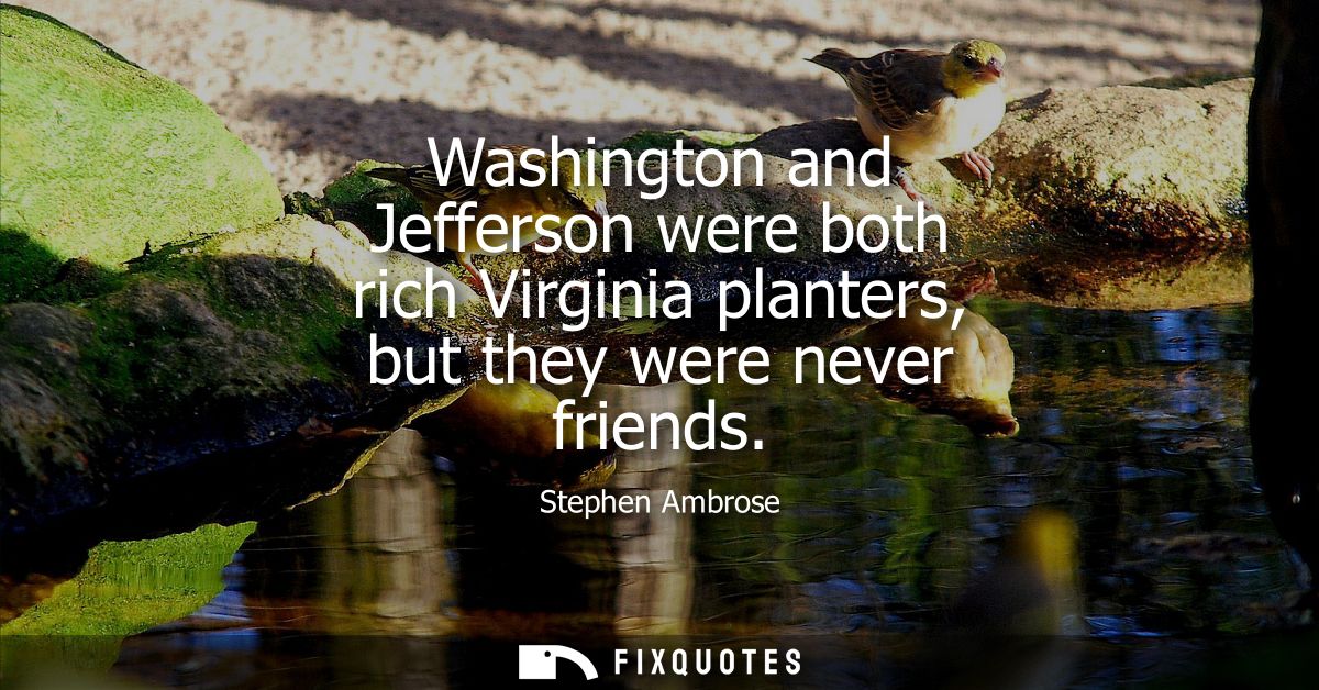 Washington and Jefferson were both rich Virginia planters, but they were never friends