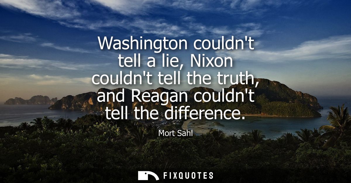 Washington couldnt tell a lie, Nixon couldnt tell the truth, and Reagan couldnt tell the difference