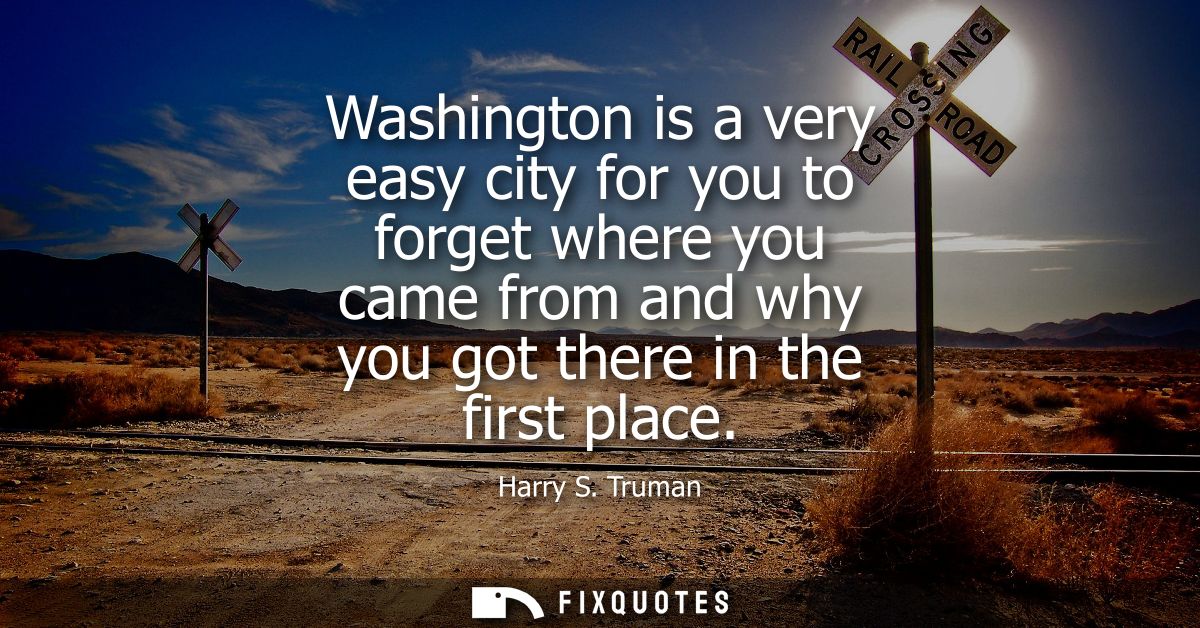 Washington is a very easy city for you to forget where you came from and why you got there in the first place