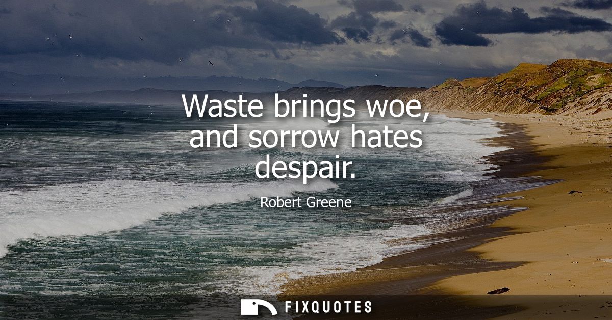 Waste brings woe, and sorrow hates despair