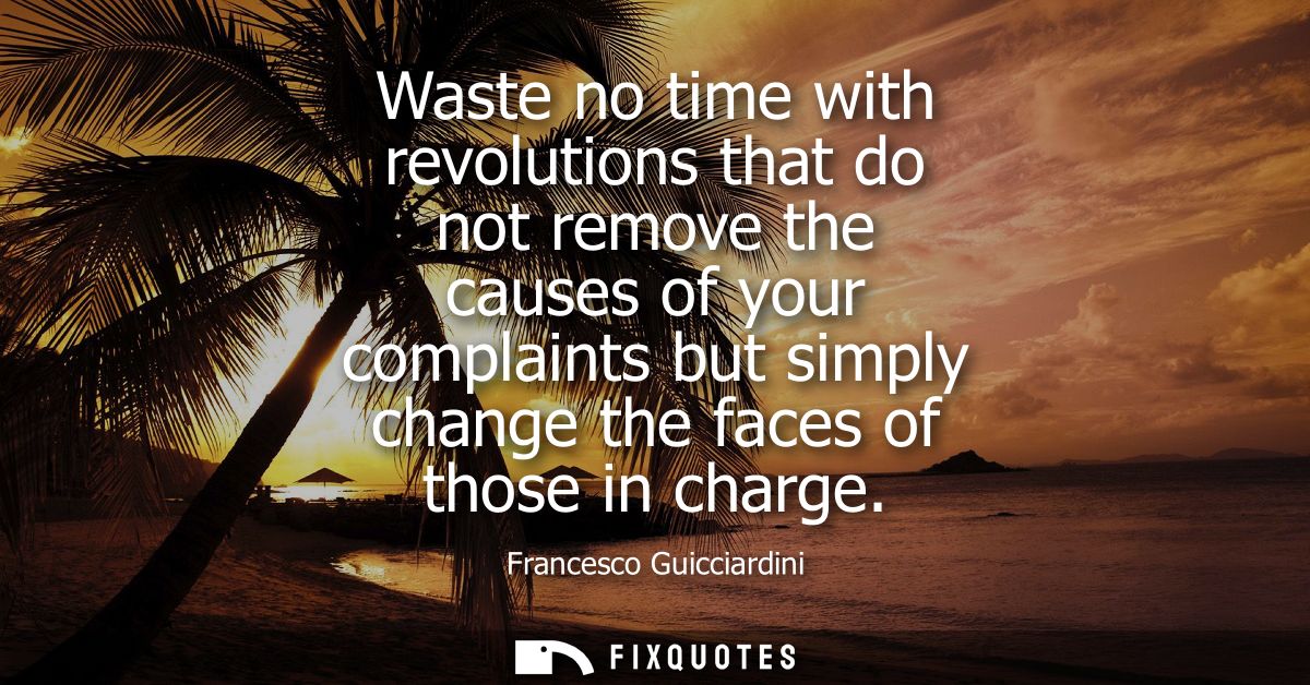 Waste no time with revolutions that do not remove the causes of your complaints but simply change the faces of those in 
